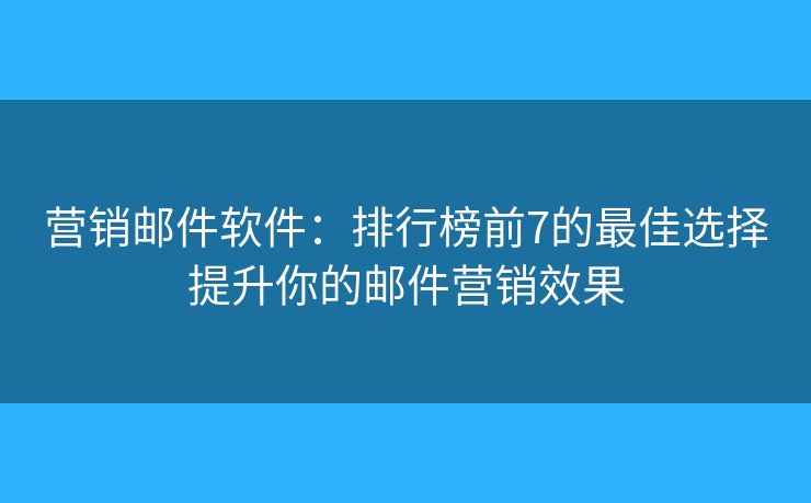 营销邮件软件：排行榜前7的最佳选择提升你的邮件营销效果