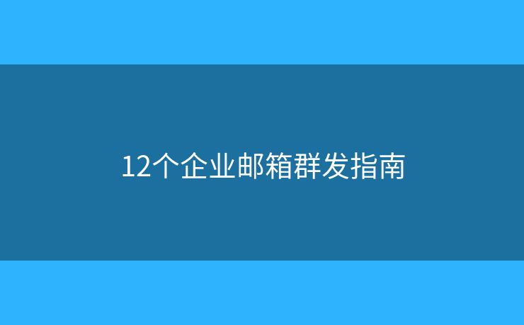 12个企业邮箱群发指南