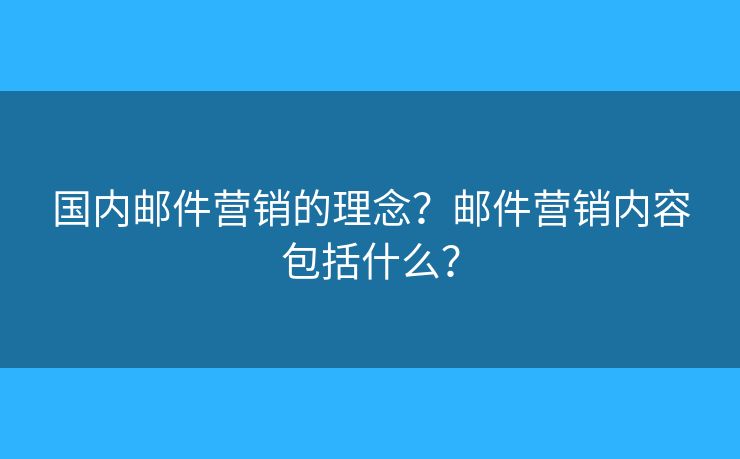 国内邮件营销的理念？邮件营销内容包括什么？