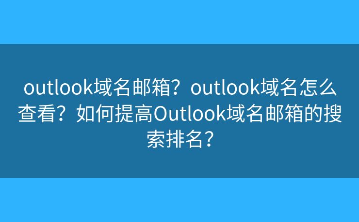 outlook域名邮箱？outlook域名怎么查看？如何提高Outlook域名邮箱的搜索排名？