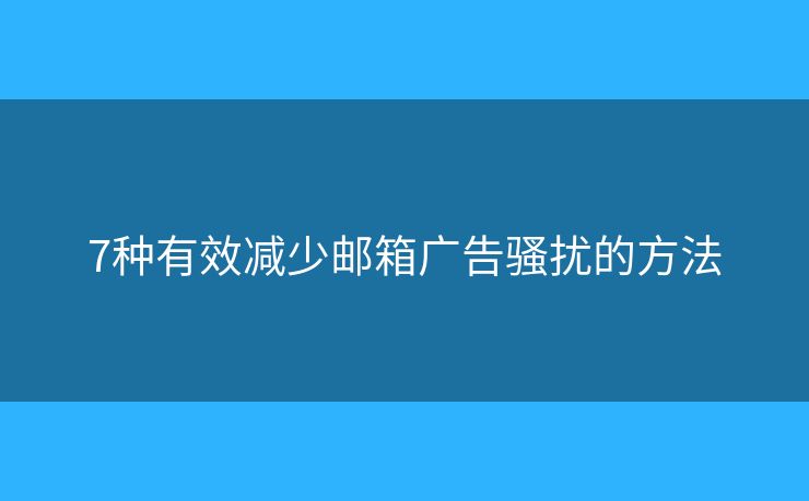 7种有效减少邮箱广告骚扰的方法 7种有效减少邮箱广告骚扰的方法