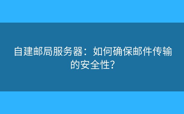 自建邮局服务器:如何确保邮件传输的安全性? 自建邮局服务器:如何确保邮件传输的安全性?