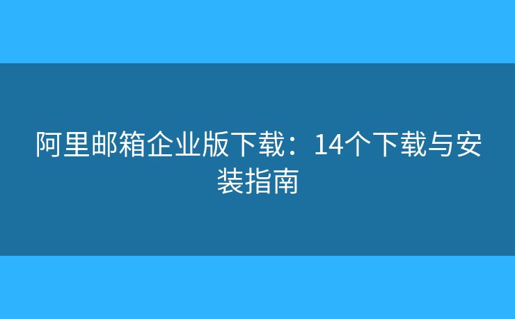 阿里邮箱企业版下载：14个下载与安装指南