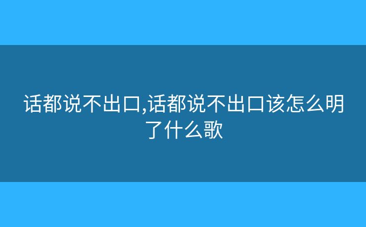 话都说不出口,话都说不出口该怎么明了什么歌
