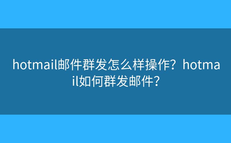 hotmail邮件群发怎么样操作？hotmail如何群发邮件？