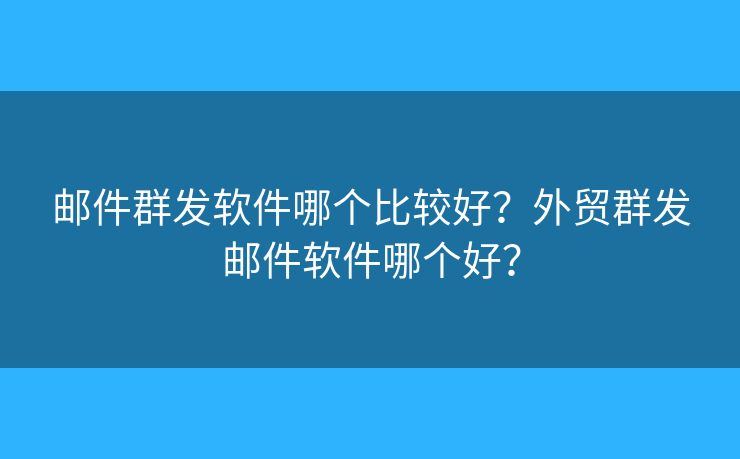 邮件群发软件哪个比较好？外贸群发邮件软件哪个好？