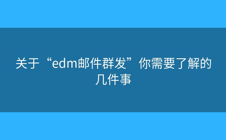关于“edm邮件群发”你需要了解的几件事