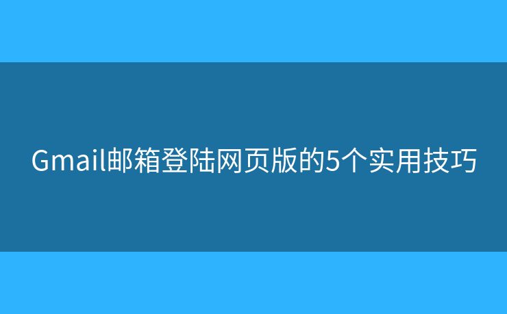 Gmail邮箱登陆网页版的5个实用技巧