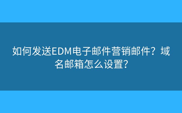 如何发送EDM电子邮件营销邮件？域名邮箱怎么设置？