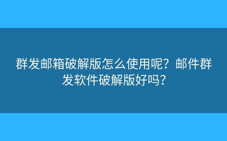群发邮箱破解版怎么使用呢?邮件群发软件破解版好吗? 群发邮箱破解版怎么使用呢?邮件群发软件破解版好吗?