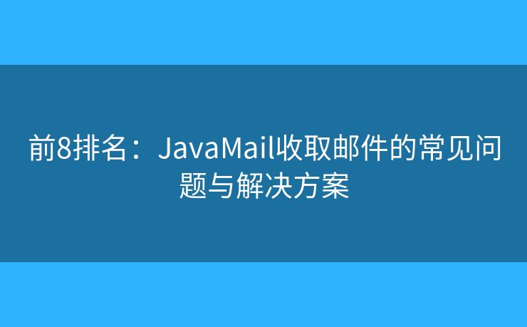 前8排名:JavaMail收取邮件的常见问题与解决方案 前8排名:JavaMail收取邮件的常见问题与解决方案