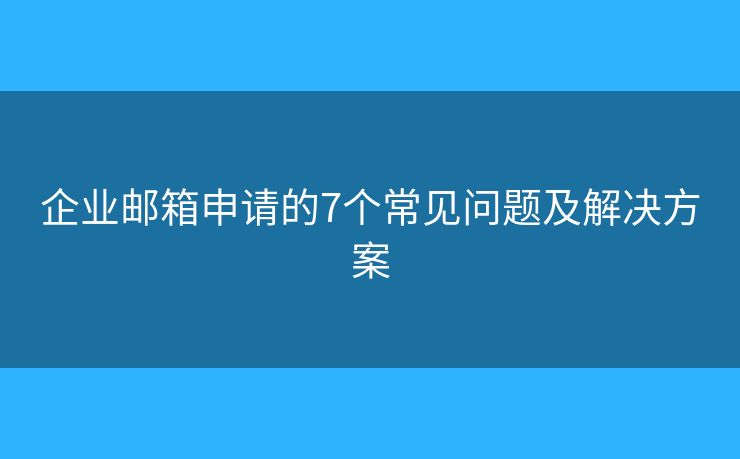 企业邮箱申请的7个常见问题及解决方案