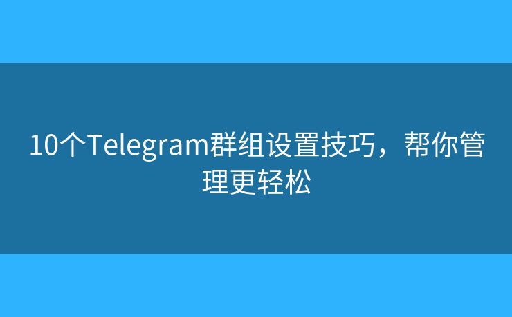 10个Telegram群组设置技巧，帮你管理更轻松