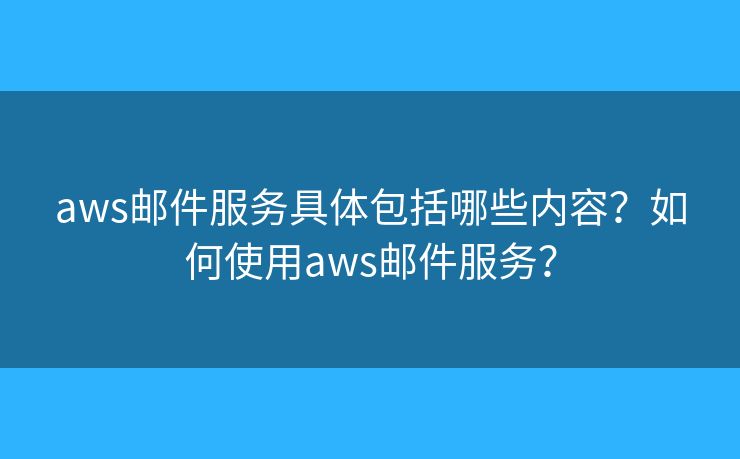 aws邮件服务具体包括哪些内容？如何使用aws邮件服务？