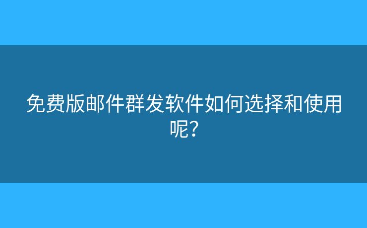 免费版邮件群发软件如何选择和使用呢？