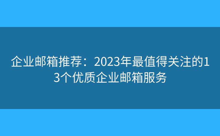 企业邮箱推荐：2023年最值得关注的13个优质企业邮箱服务