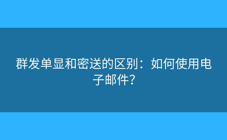 群发单显和密送的区别：如何使用电子邮件？