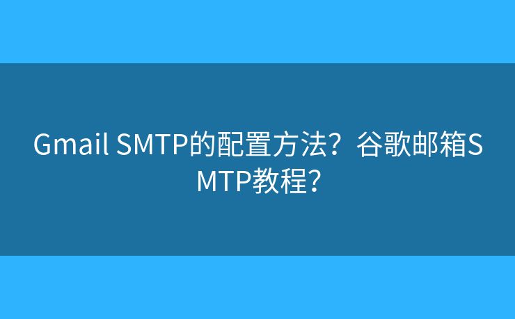 Gmail SMTP的配置方法？谷歌邮箱SMTP教程？