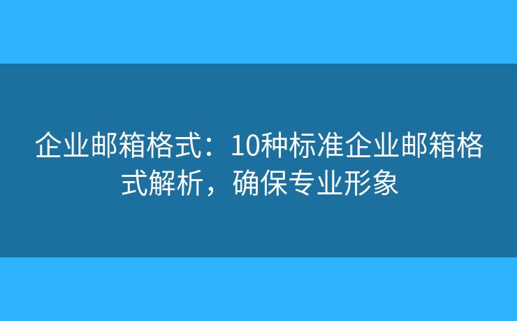 企业邮箱格式：10种标准企业邮箱格式解析，确保专业形象