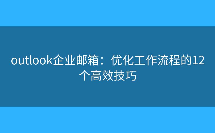 outlook企业邮箱：优化工作流程的12个高效技巧
