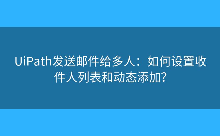UiPath发送邮件给多人：如何设置收件人列表和动态添加？