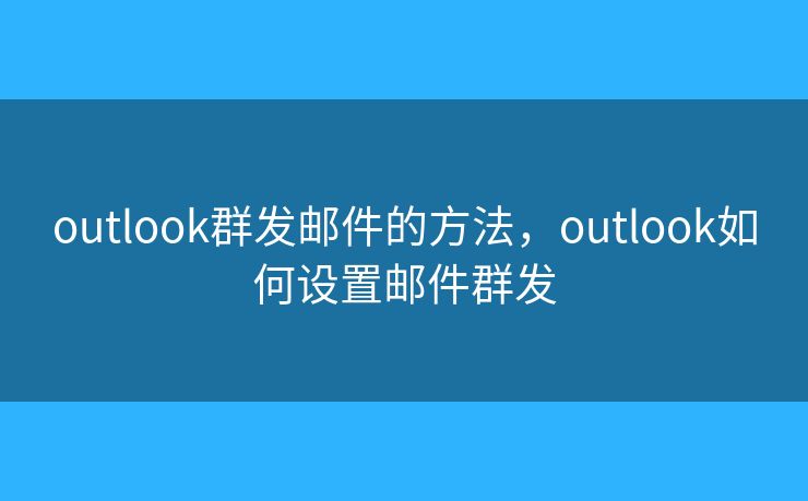 outlook群发邮件的方法，outlook如何设置邮件群发
