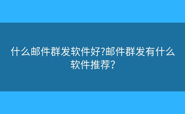 什么邮件群发软件好?邮件群发有什么软件推荐？