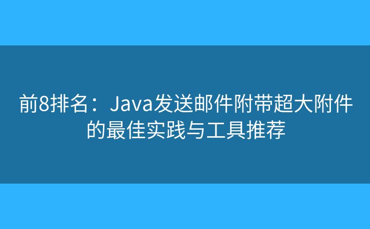 前8排名：Java发送邮件附带超大附件的最佳实践与工具推荐