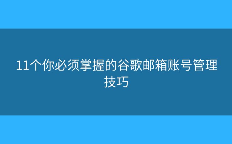 11个你必须掌握的谷歌邮箱账号管理技巧