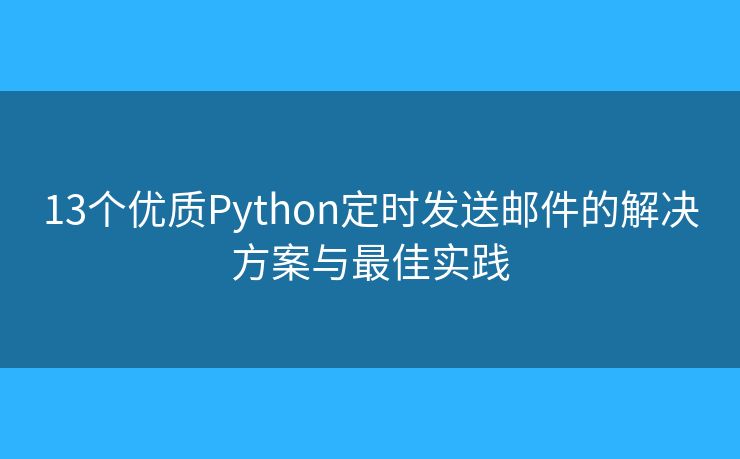 13个优质Python定时发送邮件的解决方案与最佳实践 13个优质Python定时发送邮件的解决方案与最佳实践