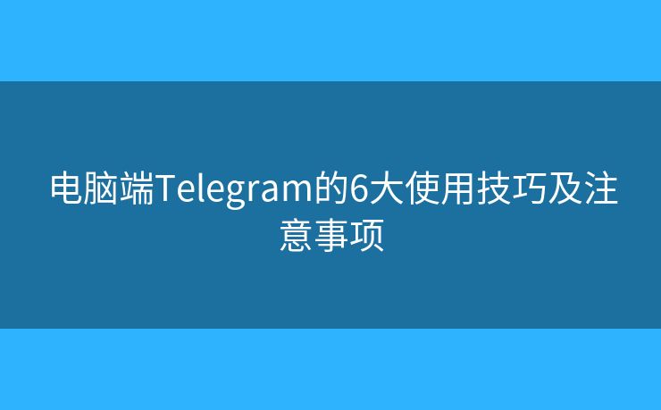 电脑端Telegram的6大使用技巧及注意事项
