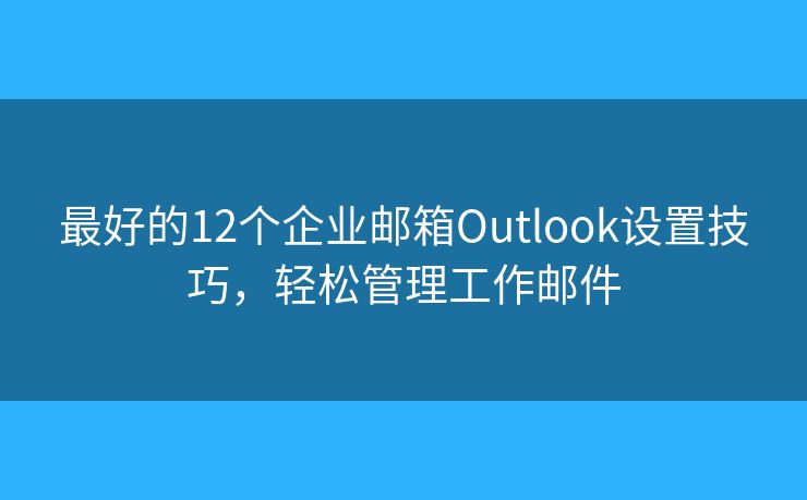 最好的12个企业邮箱Outlook设置技巧，轻松管理工作邮件