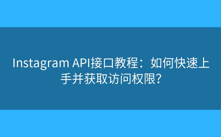 Instagram API接口教程：如何快速上手并获取访问权限？