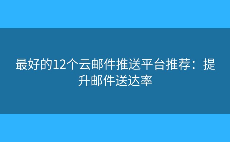 最好的12个云邮件推送平台推荐：提升邮件送达率