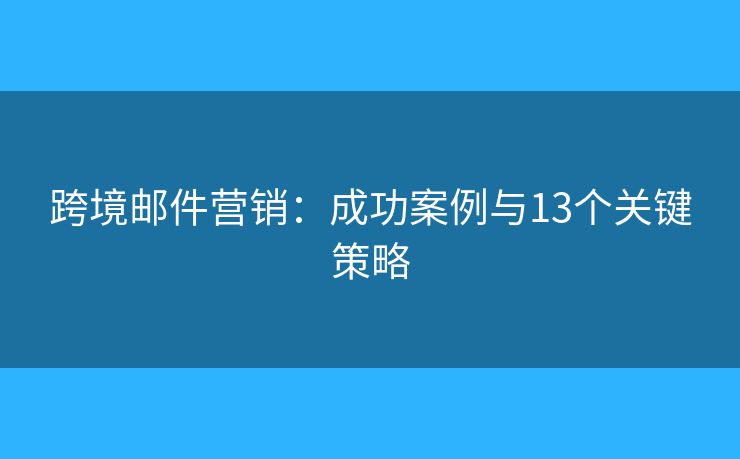 跨境邮件营销：成功案例与13个关键策略