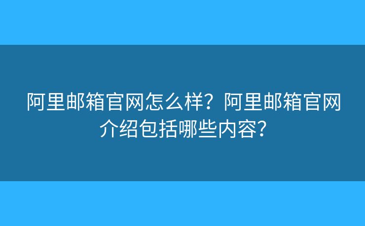 阿里邮箱官网怎么样？阿里邮箱官网介绍包括哪些内容？
