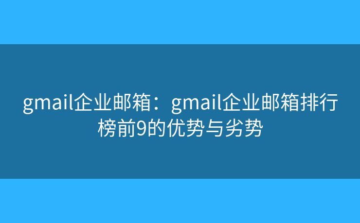 gmail企业邮箱：gmail企业邮箱排行榜前9的优势与劣势