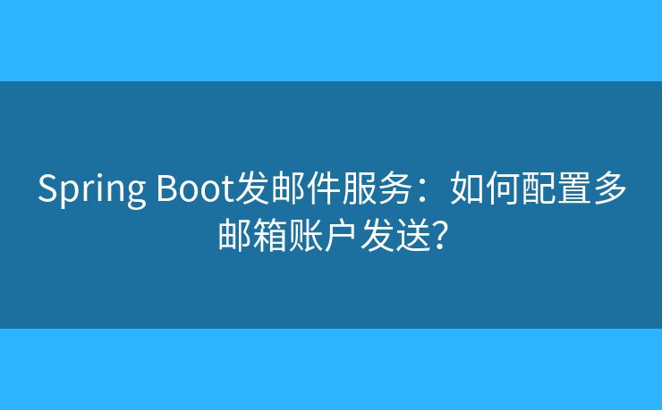 Spring Boot发邮件服务：如何配置多邮箱账户发送？