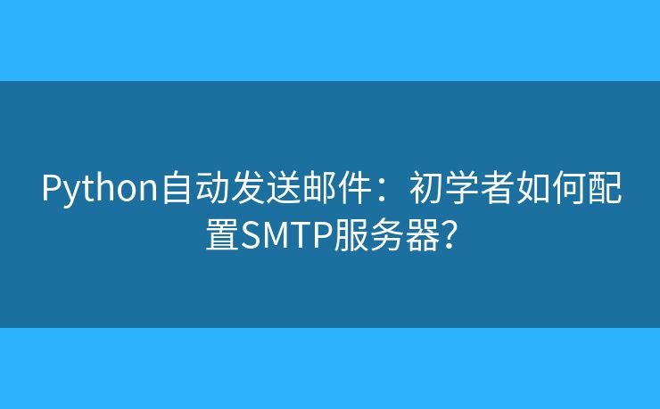 Python自动发送邮件：初学者如何配置SMTP服务器？