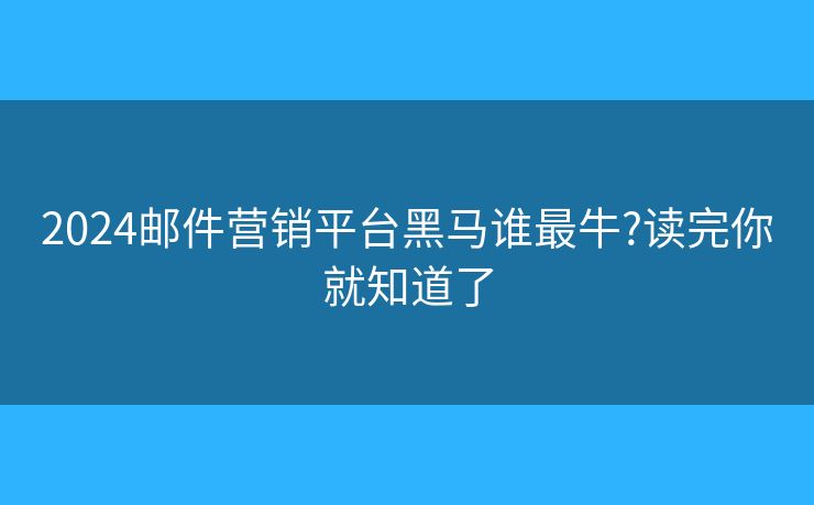 2024邮件营销平台黑马谁最牛?读完你就知道了