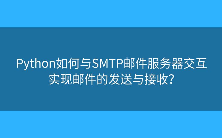 Python如何与SMTP邮件服务器交互实现邮件的发送与接收？