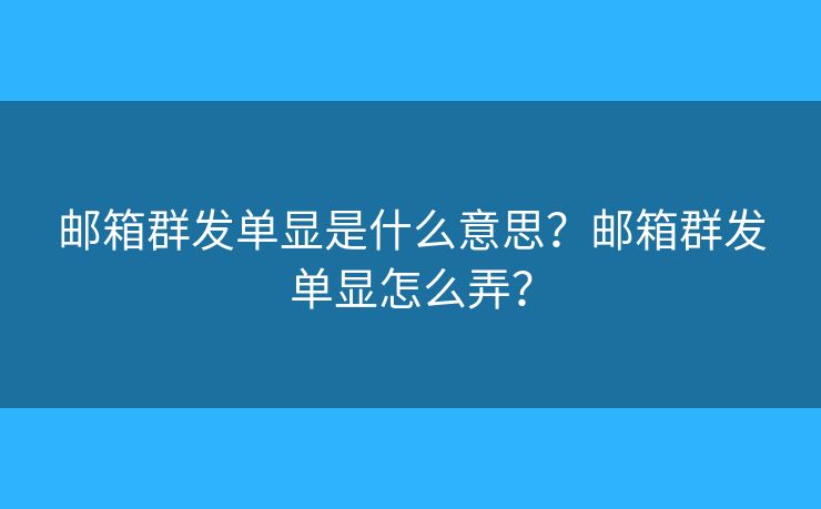 邮箱群发单显是什么意思?邮箱群发单显怎么弄? 邮箱群发单显是什么意思?邮箱群发单显怎么弄?