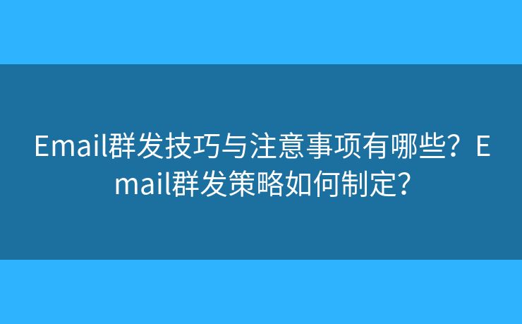 Email群发技巧与注意事项有哪些?Email群发策略如何制定? Email群发技巧与注意事项有哪些?Email群发策略如何制定?