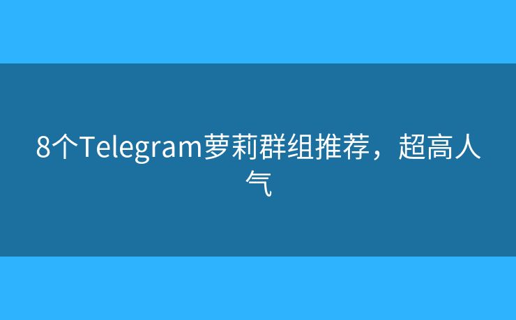 8个Telegram萝莉群组推荐，超高人气