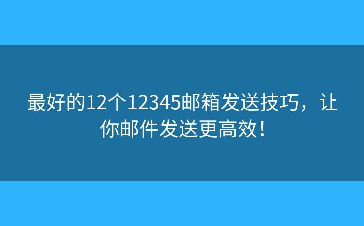 最好的12个12345邮箱发送技巧，让你邮件发送更高效！