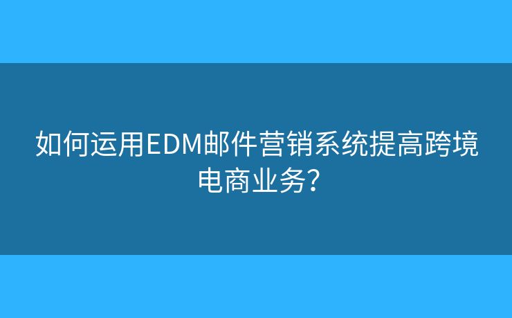 如何运用EDM邮件营销系统提高跨境电商业务？