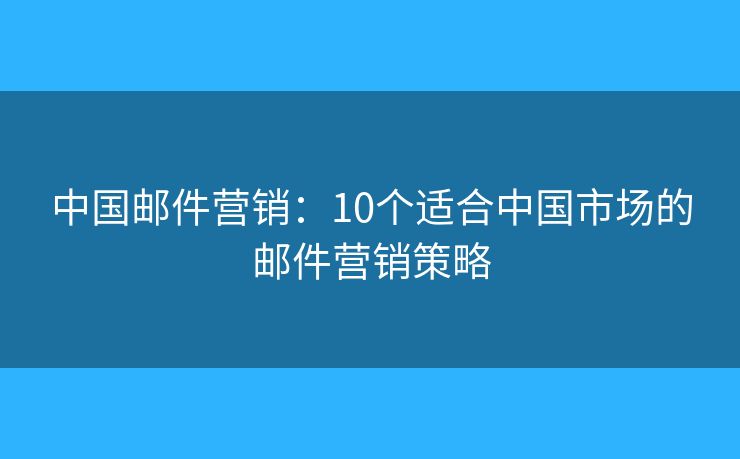 中国邮件营销：10个适合中国市场的邮件营销策略