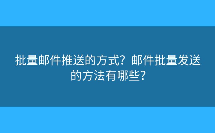 批量邮件推送的方式？邮件批量发送的方法有哪些？