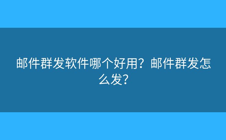 邮件群发软件哪个好用?邮件群发怎么发? 邮件群发软件哪个好用?邮件群发怎么发?
