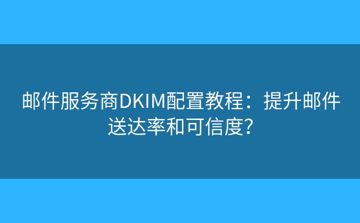 邮件服务商DKIM配置教程：提升邮件送达率和可信度？